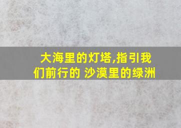 大海里的灯塔,指引我们前行的 沙漠里的绿洲